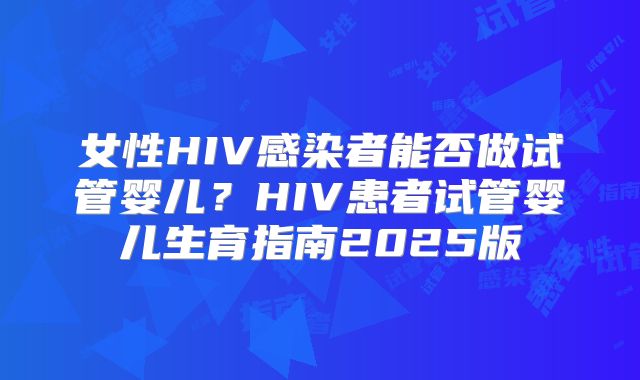 女性HIV感染者能否做试管婴儿?HIV患者试管婴儿生育指南2025版