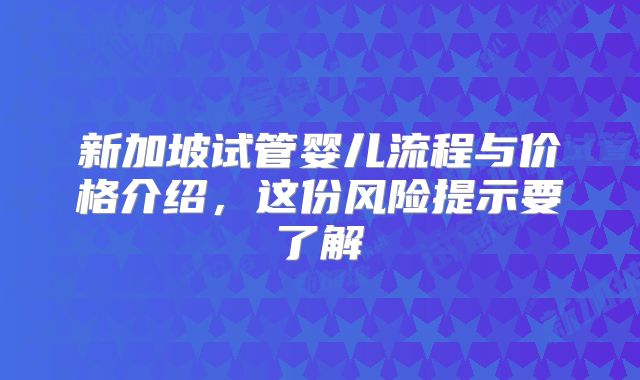 新加坡试管婴儿流程与价格介绍,这份风险提示要了解
