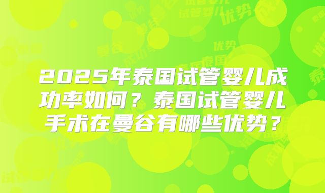 2025年泰国试管婴儿成功率如何?泰国试管婴儿手术在曼谷有哪些优势?