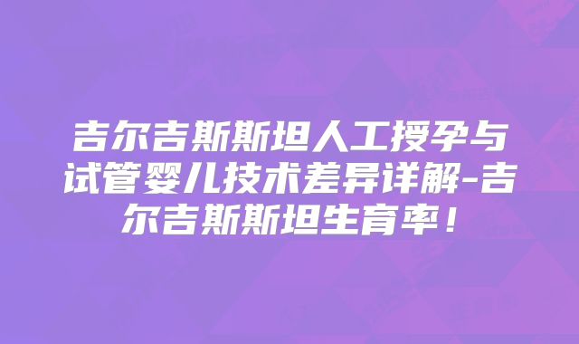 吉尔吉斯斯坦人工授孕与试管婴儿技术差异详解-吉尔吉斯斯坦生育率!