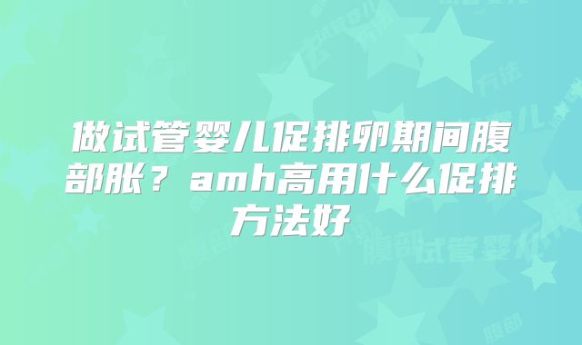 做试管婴儿促排卵期间腹部胀？amh高用什么促排方法好