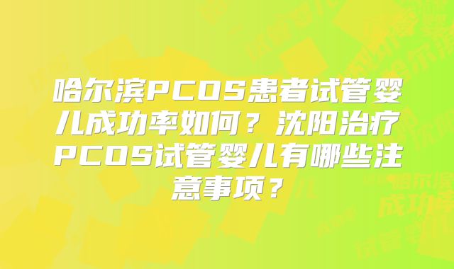 哈尔滨PCOS患者试管婴儿成功率如何?沈阳治疗PCOS试管婴儿有哪些注意事项?