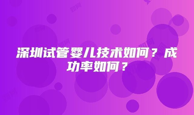 深圳试管婴儿技术如何?成功率如何?