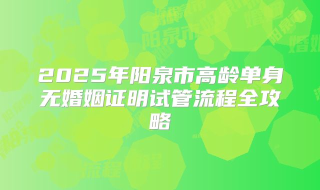 2025年阳泉市高龄单身无婚姻证明试管流程全攻略
