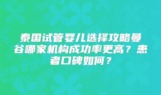 泰国试管婴儿选择攻略曼谷哪家机构成功率更高？患者口碑如何？