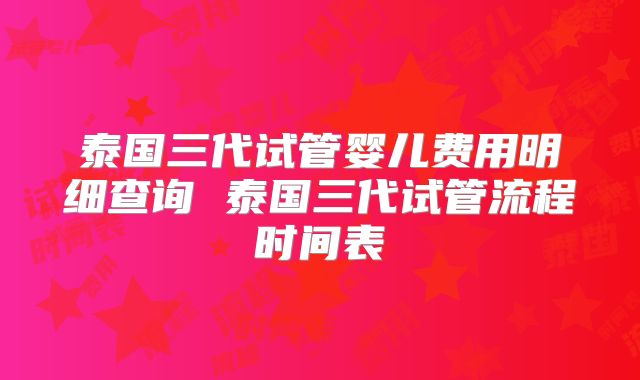 泰国三代试管婴儿费用明细查询 泰国三代试管流程时间表