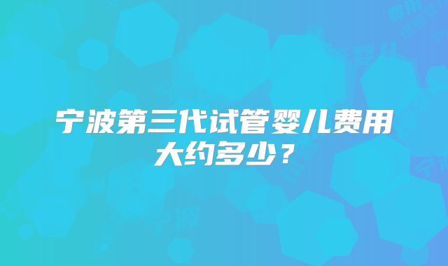 宁波第三代试管婴儿费用大约多少?