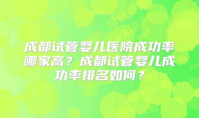 成都试管婴儿医院成功率哪家高?成都试管婴儿成功率排名如何?