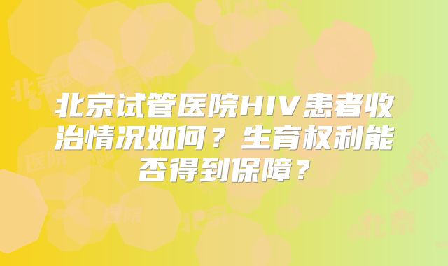 北京试管医院HIV患者收治情况如何?生育权利能否得到保障?
