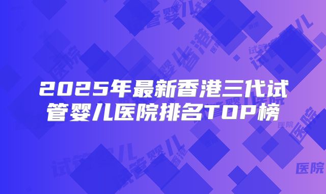 2025年最新香港三代试管婴儿医院排名TOP榜
