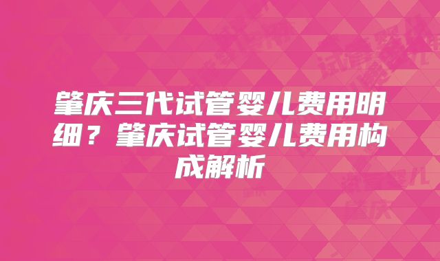 肇庆三代试管婴儿费用明细?肇庆试管婴儿费用构成解析