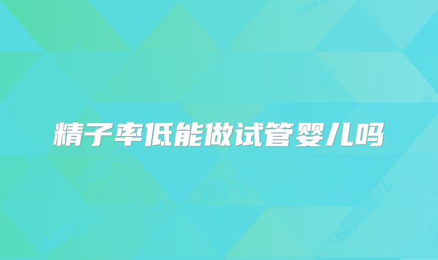 精子率低能做试管婴儿吗
