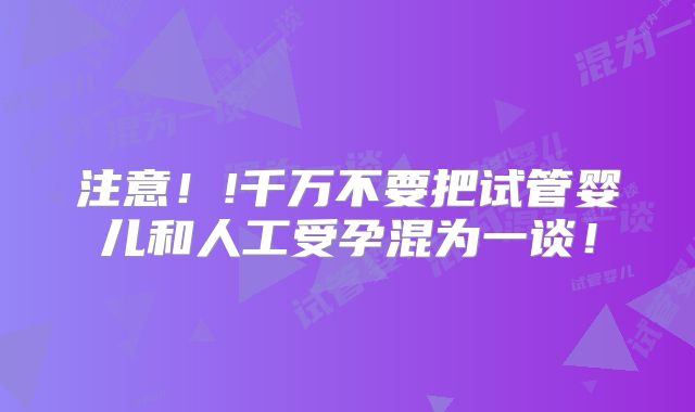 注意!!千万不要把试管婴儿和人工受孕混为一谈!