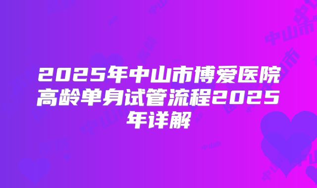 2025年中山市博爱医院高龄单身试管流程2025年详解