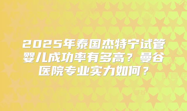 2025年泰国杰特宁试管婴儿成功率有多高?曼谷医院专业实力如何?