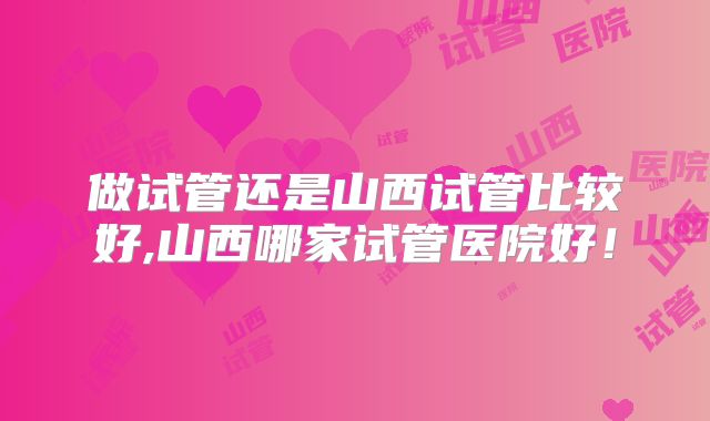 做试管还是山西试管比较好,山西哪家试管医院好!
