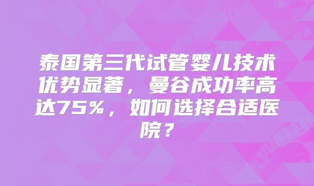 泰国第三代试管婴儿技术优势显著,曼谷成功率高达75%,如何选择合适医院?