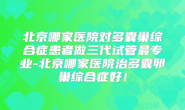 北京哪家医院对多囊巢综合症患者做三代试管最专业-北京哪家医院治多囊卵巢综合症好!