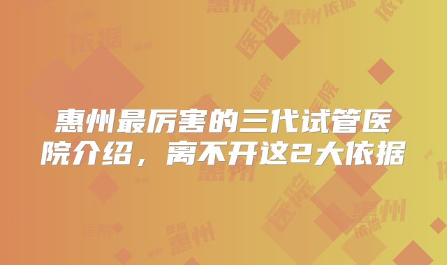 惠州最厉害的三代试管医院介绍，离不开这2大依据