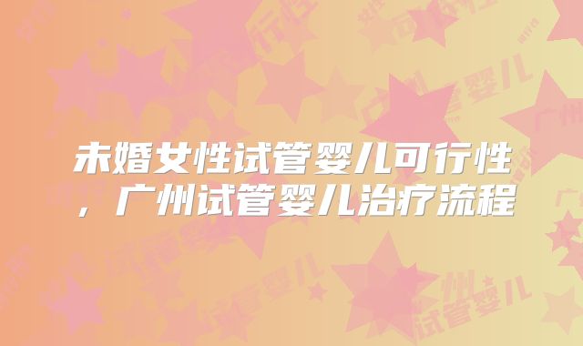 未婚女性试管婴儿可行性,广州试管婴儿治疗流程