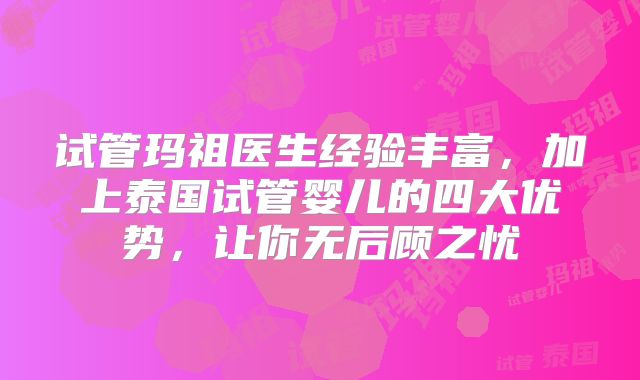 试管玛祖医生经验丰富,加上泰国试管婴儿的四大优势,让你无后顾之忧