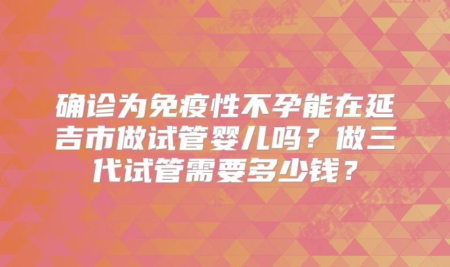 确诊为免疫性不孕能在延吉市做试管婴儿吗？做三代试管需要多少钱？