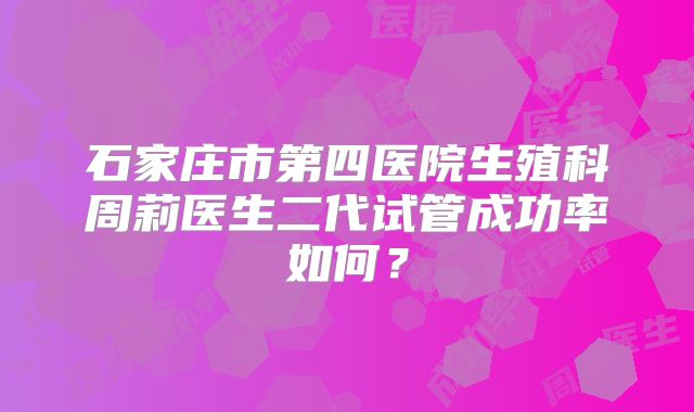 石家庄市第四医院生殖科周莉医生二代试管成功率如何？