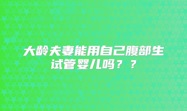 大龄夫妻能用自己腹部生试管婴儿吗??