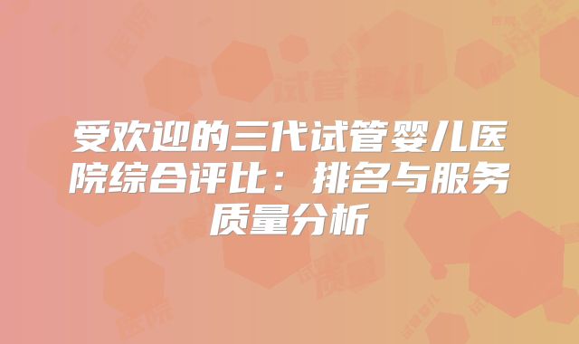 受欢迎的三代试管婴儿医院综合评比：排名与服务质量分析