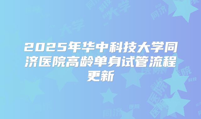 2025年华中科技大学同济医院高龄单身试管流程更新