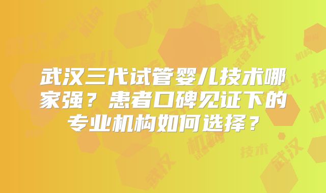 武汉三代试管婴儿技术哪家强？患者口碑见证下的专业机构如何选择？