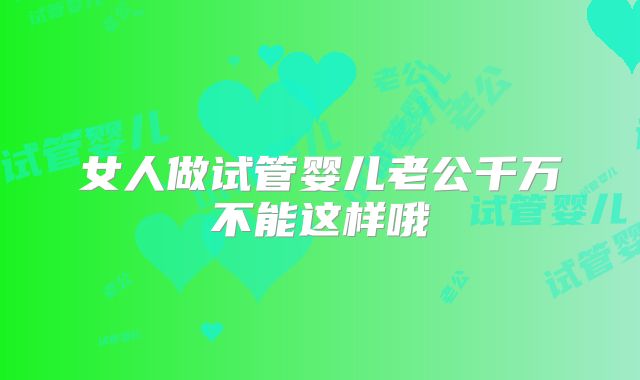 女人做试管婴儿老公千万不能这样哦