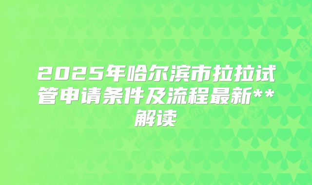 2025年哈尔滨市拉拉试管申请条件及流程最新**解读