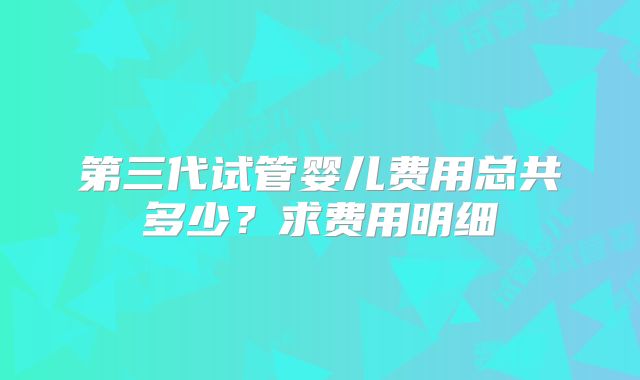 第三代试管婴儿费用总共多少?求费用明细