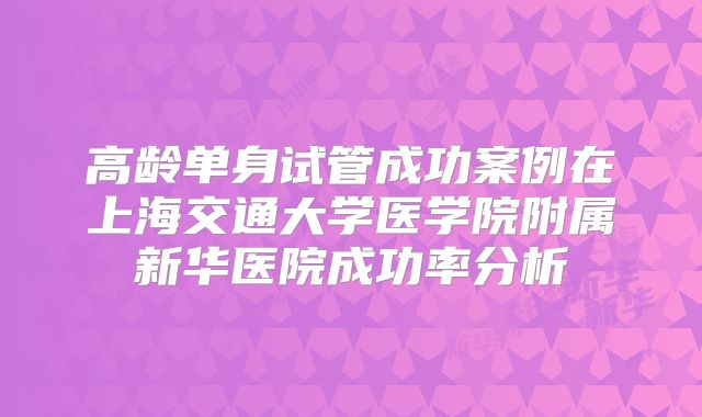 高龄单身试管成功案例在上海交通大学医学院附属新华医院成功率分析