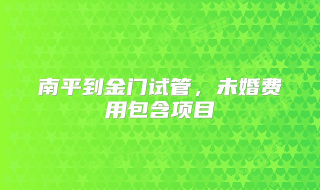 南平到金门试管,未婚费用包含项目