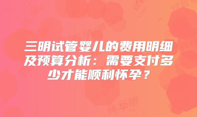 三明试管婴儿的费用明细及预算分析:需要支付多少才能顺利怀孕?