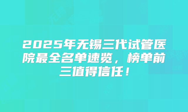 2025年无锡三代试管医院最全名单速览,榜单前三值得信任!