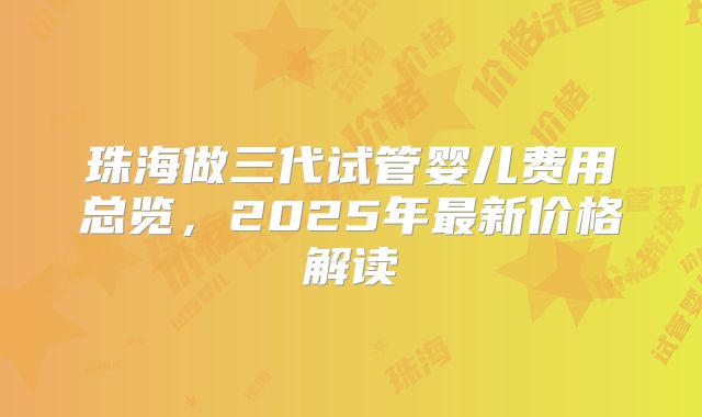 珠海做三代试管婴儿费用总览，2025年最新价格解读