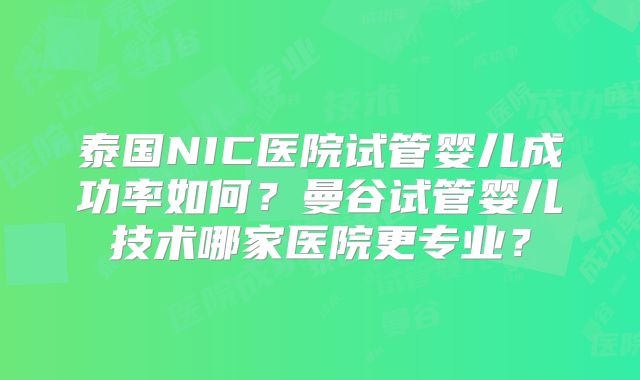 泰国NIC医院试管婴儿成功率如何？曼谷试管婴儿技术哪家医院更专业？