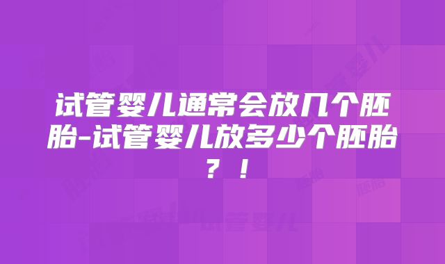 试管婴儿通常会放几个胚胎-试管婴儿放多少个胚胎？！
