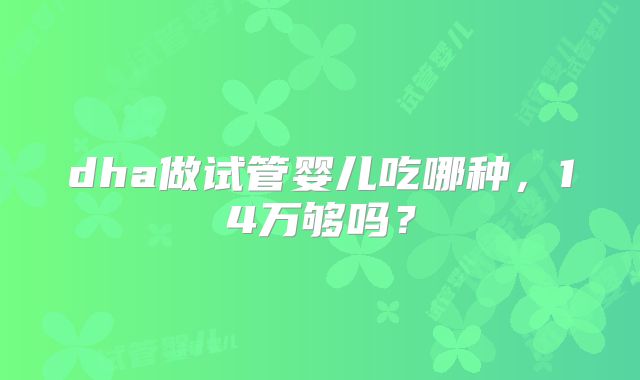 dha做试管婴儿吃哪种,14万够吗?