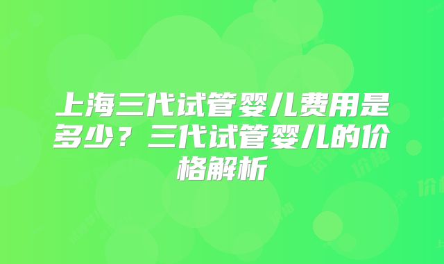 上海三代试管婴儿费用是多少？三代试管婴儿的价格解析