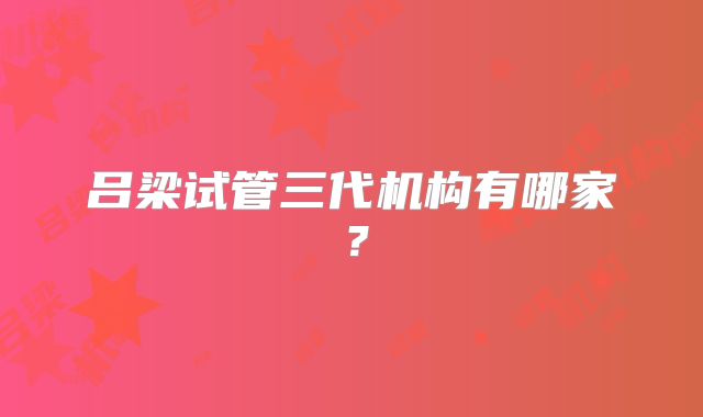 吕梁试管三代机构有哪家？