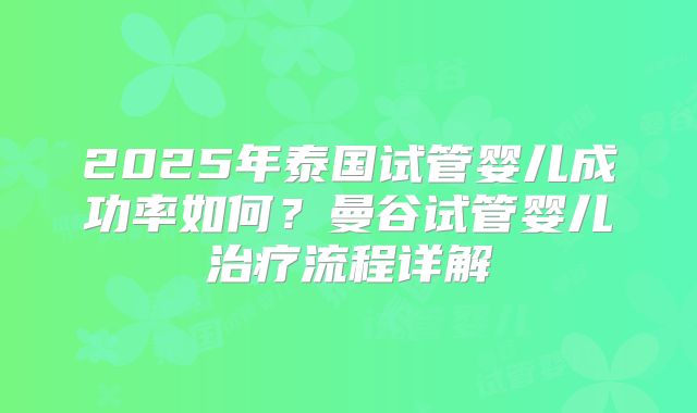 2025年泰国试管婴儿成功率如何?曼谷试管婴儿治疗流程详解