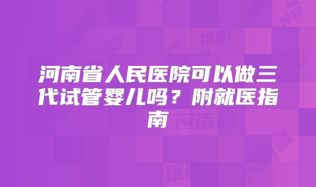河南省人民医院可以做三代试管婴儿吗？附就医指南