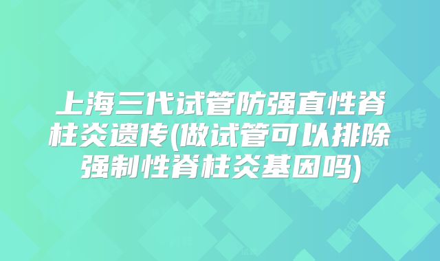上海三代试管防强直性脊柱炎遗传(做试管可以排除强制性脊柱炎基因吗)