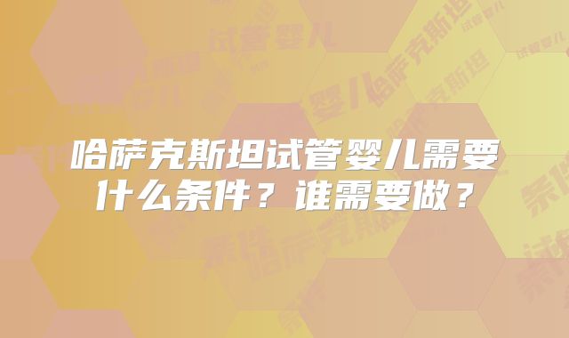 哈萨克斯坦试管婴儿需要什么条件？谁需要做？