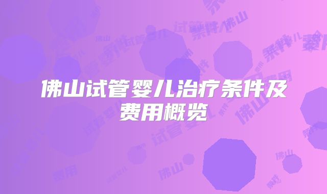 佛山试管婴儿治疗条件及费用概览