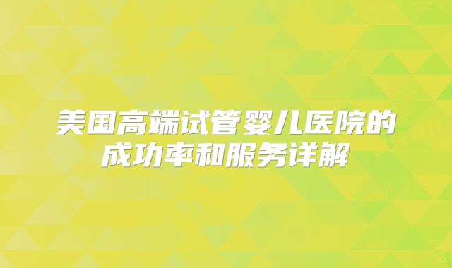 美国高端试管婴儿医院的成功率和服务详解